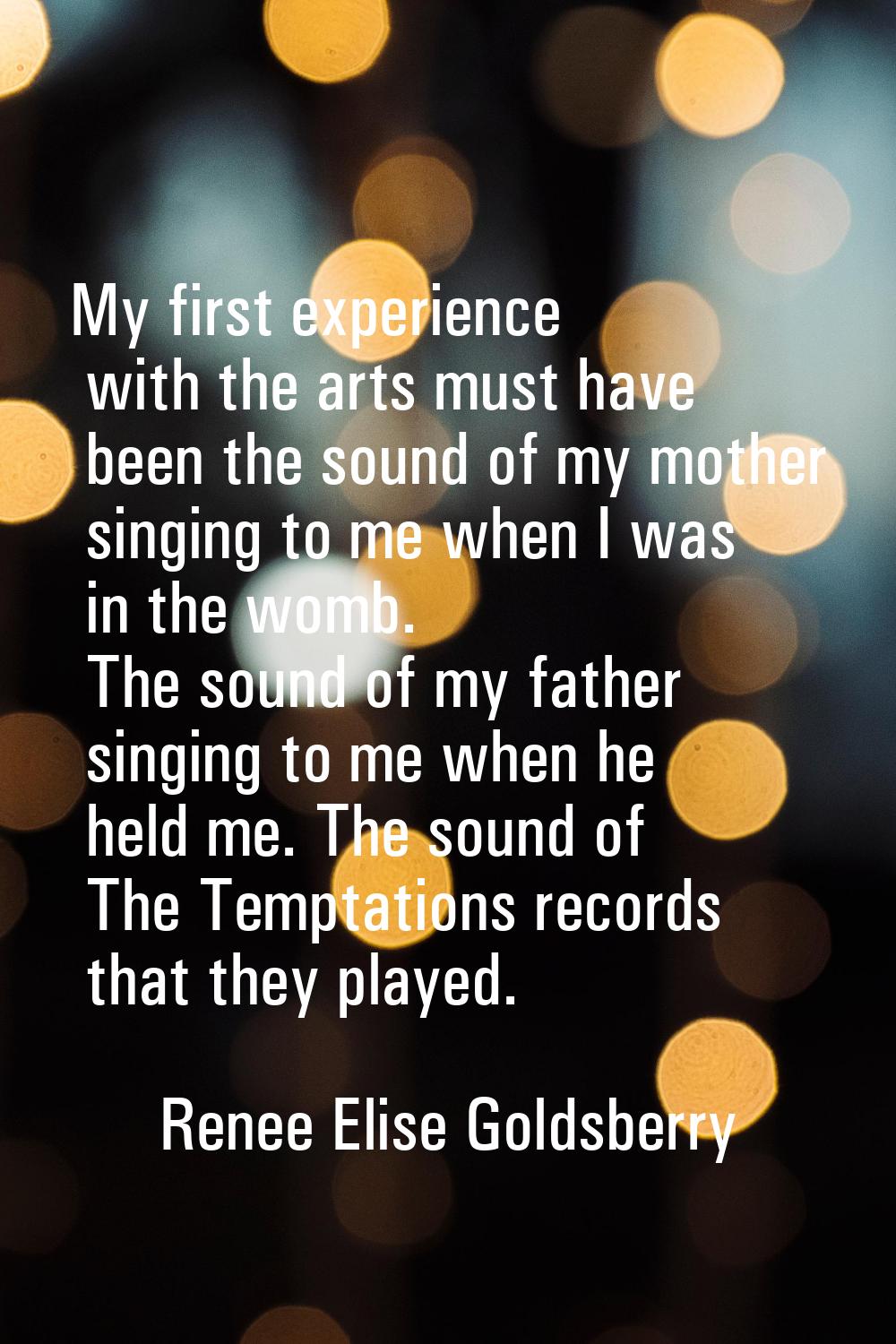 My first experience with the arts must have been the sound of my mother singing to me when I was in