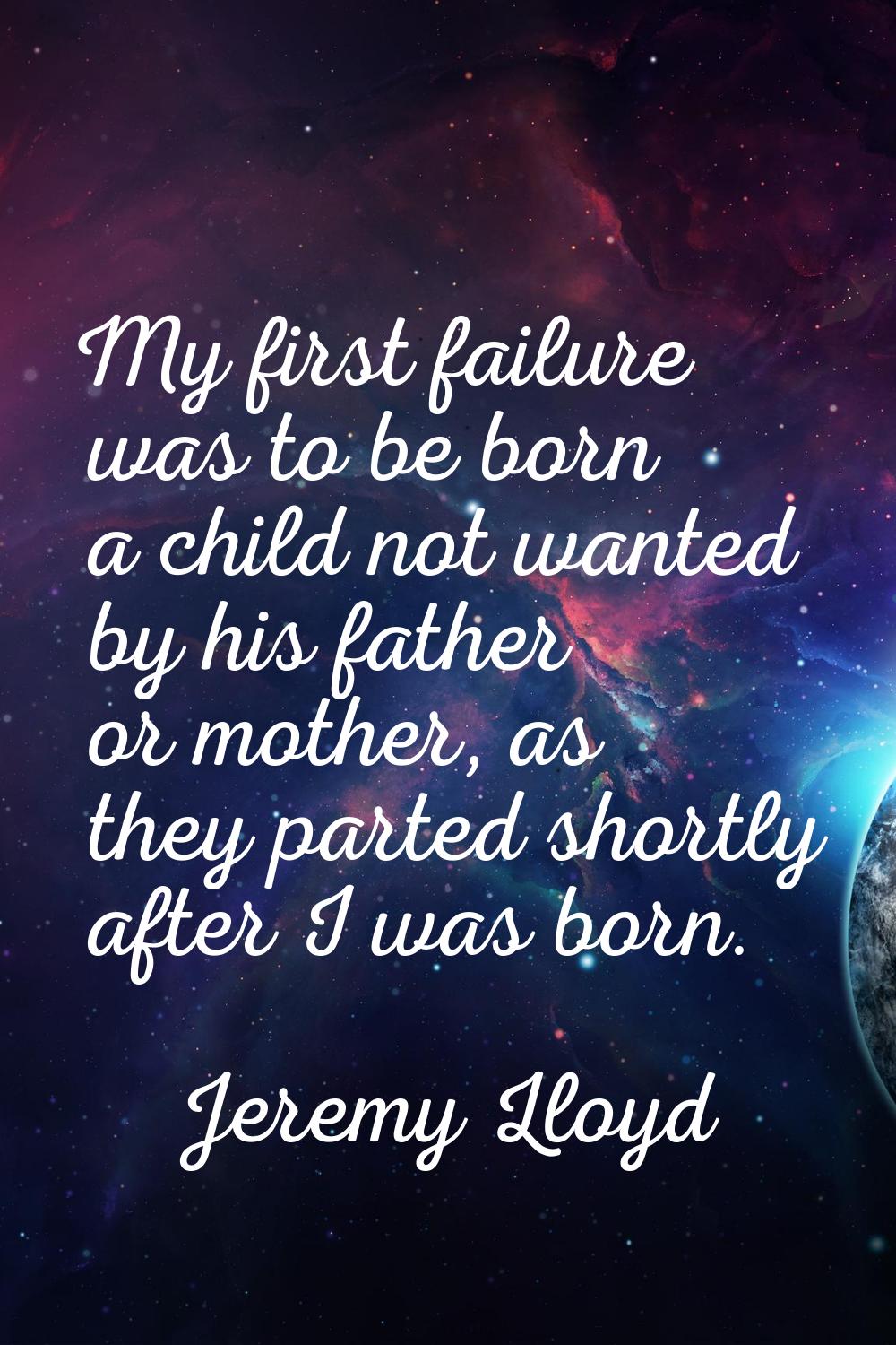 My first failure was to be born a child not wanted by his father or mother, as they parted shortly 