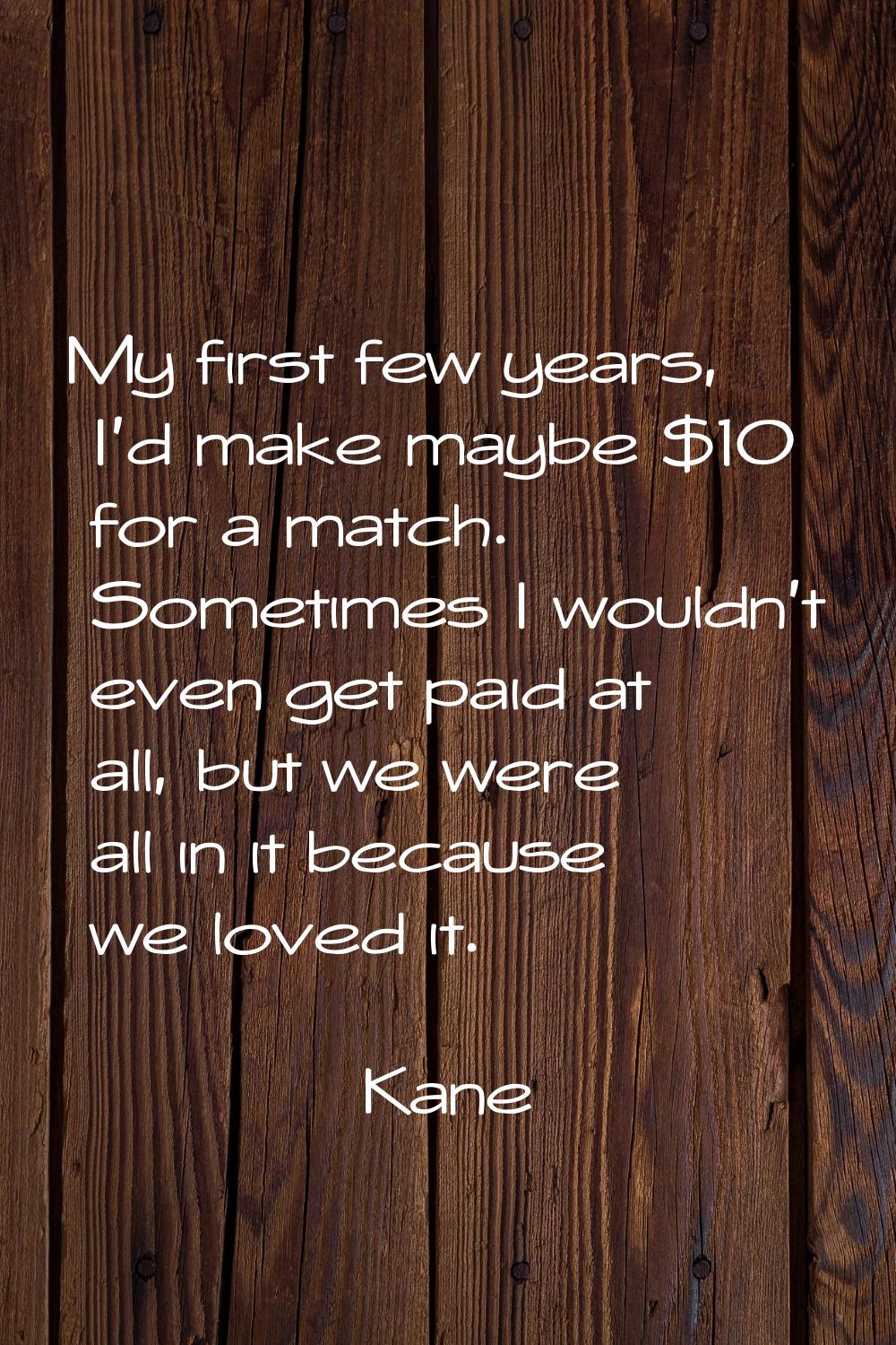 My first few years, I'd make maybe $10 for a match. Sometimes I wouldn't even get paid at all, but 