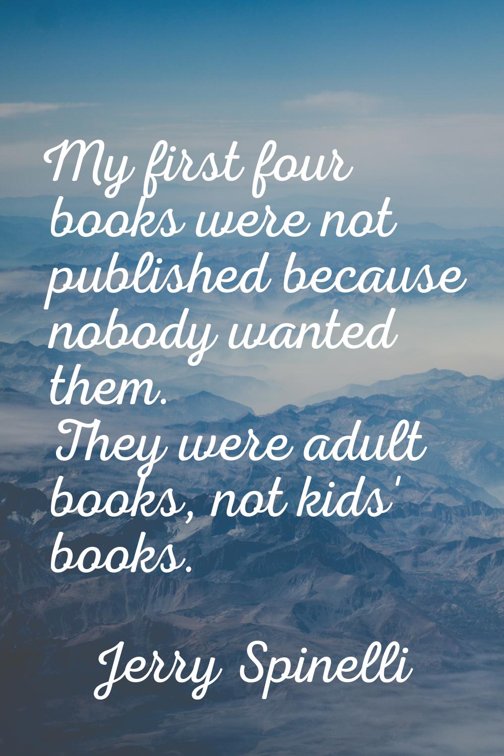 My first four books were not published because nobody wanted them. They were adult books, not kids'