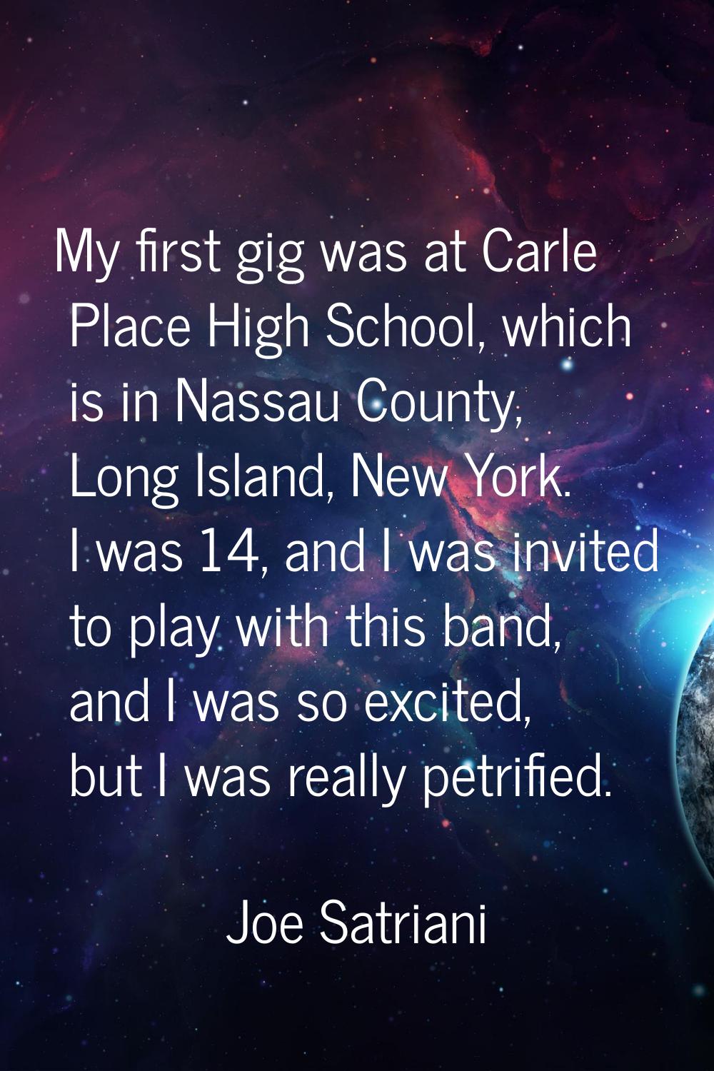 My first gig was at Carle Place High School, which is in Nassau County, Long Island, New York. I wa