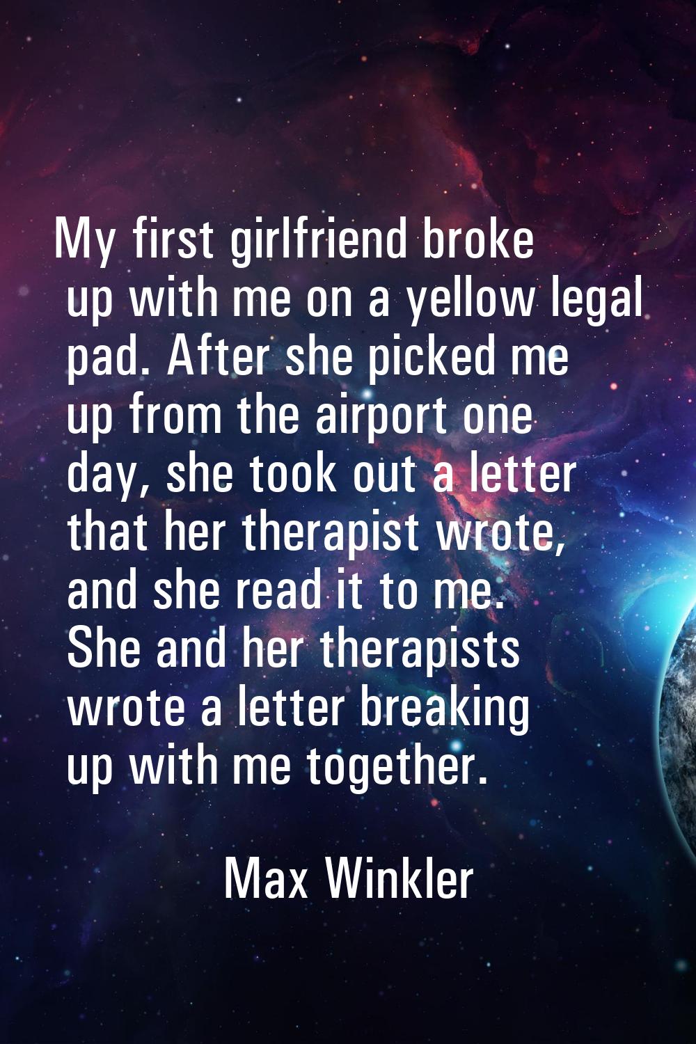 My first girlfriend broke up with me on a yellow legal pad. After she picked me up from the airport