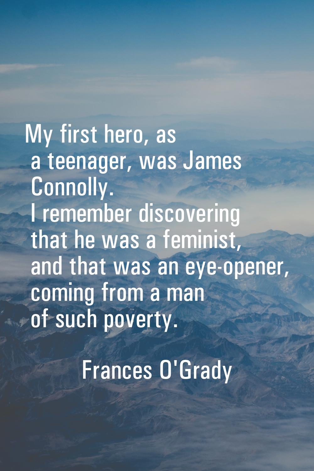 My first hero, as a teenager, was James Connolly. I remember discovering that he was a feminist, an