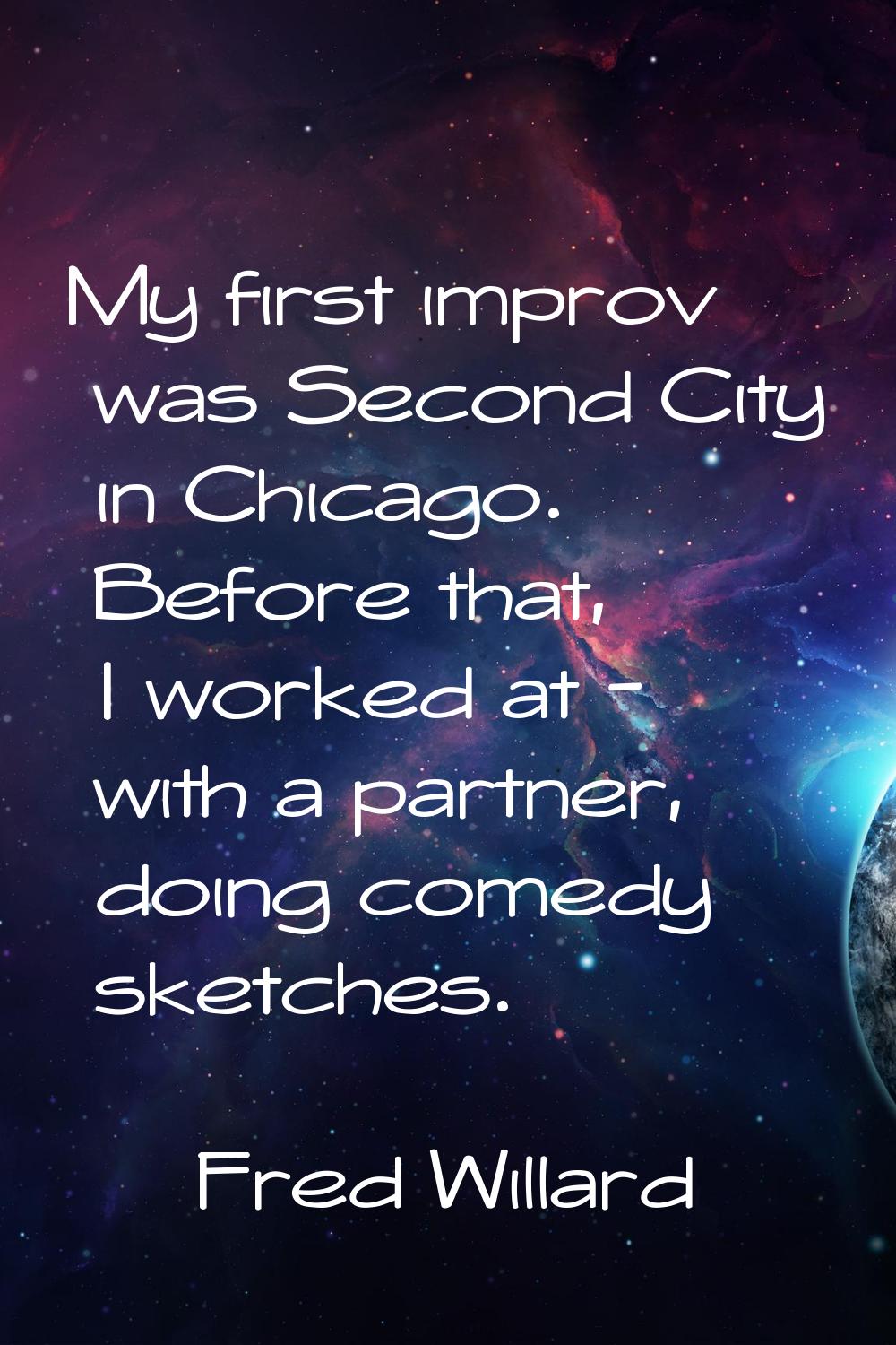 My first improv was Second City in Chicago. Before that, I worked at - with a partner, doing comedy