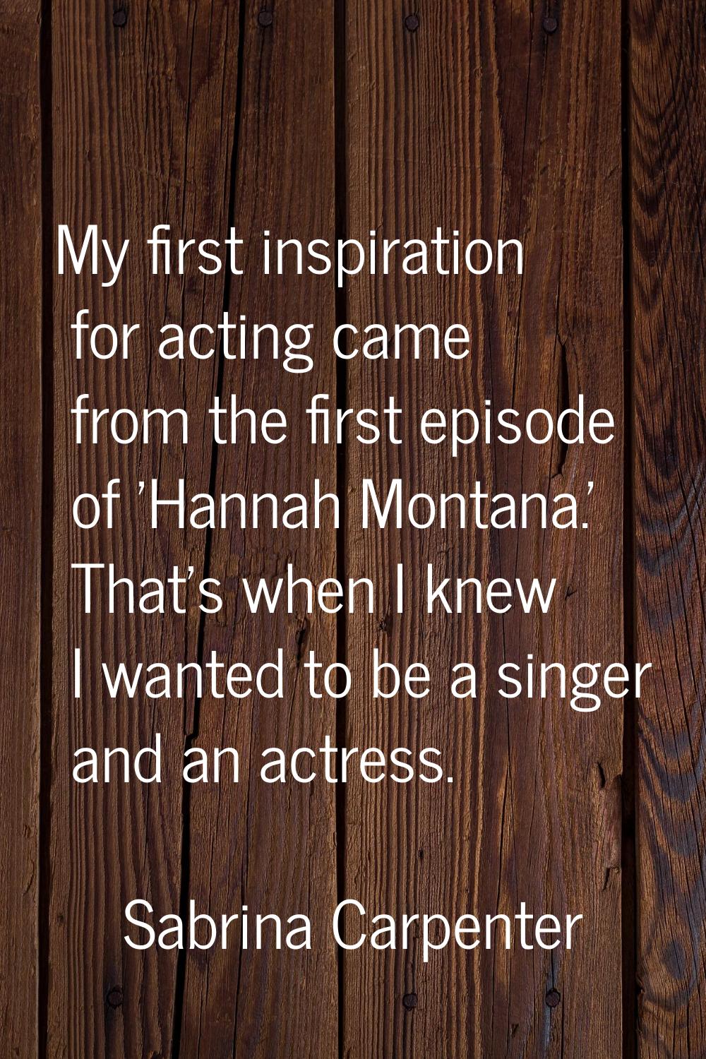 My first inspiration for acting came from the first episode of 'Hannah Montana.' That's when I knew