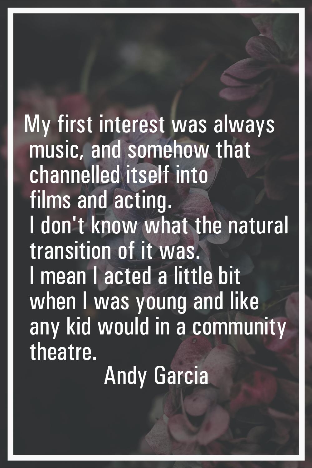 My first interest was always music, and somehow that channelled itself into films and acting. I don