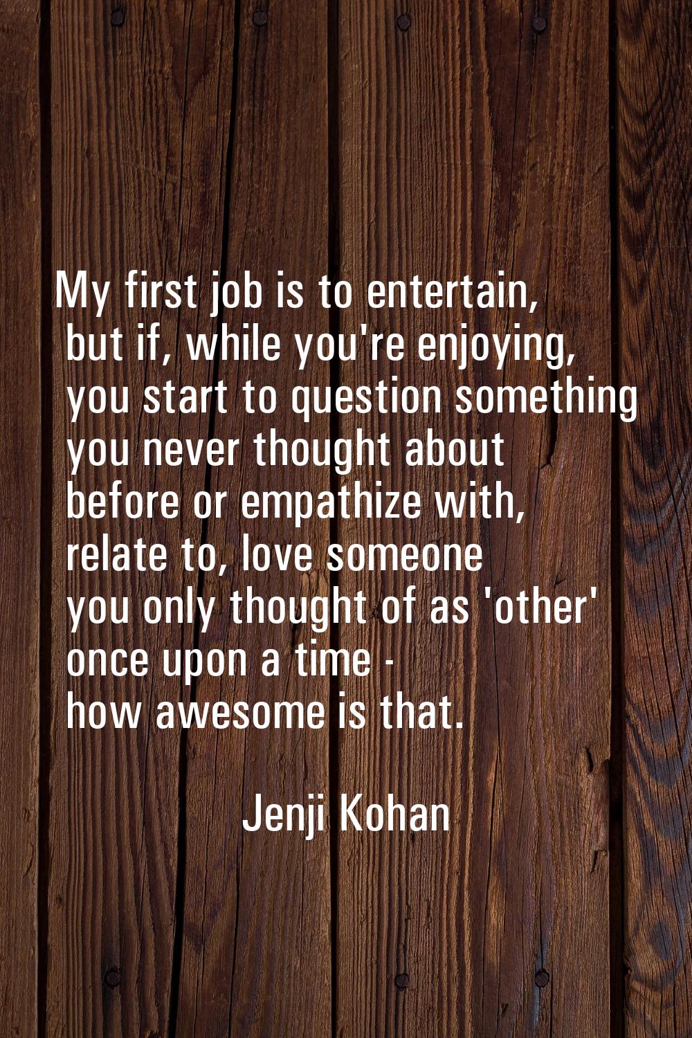 My first job is to entertain, but if, while you're enjoying, you start to question something you ne