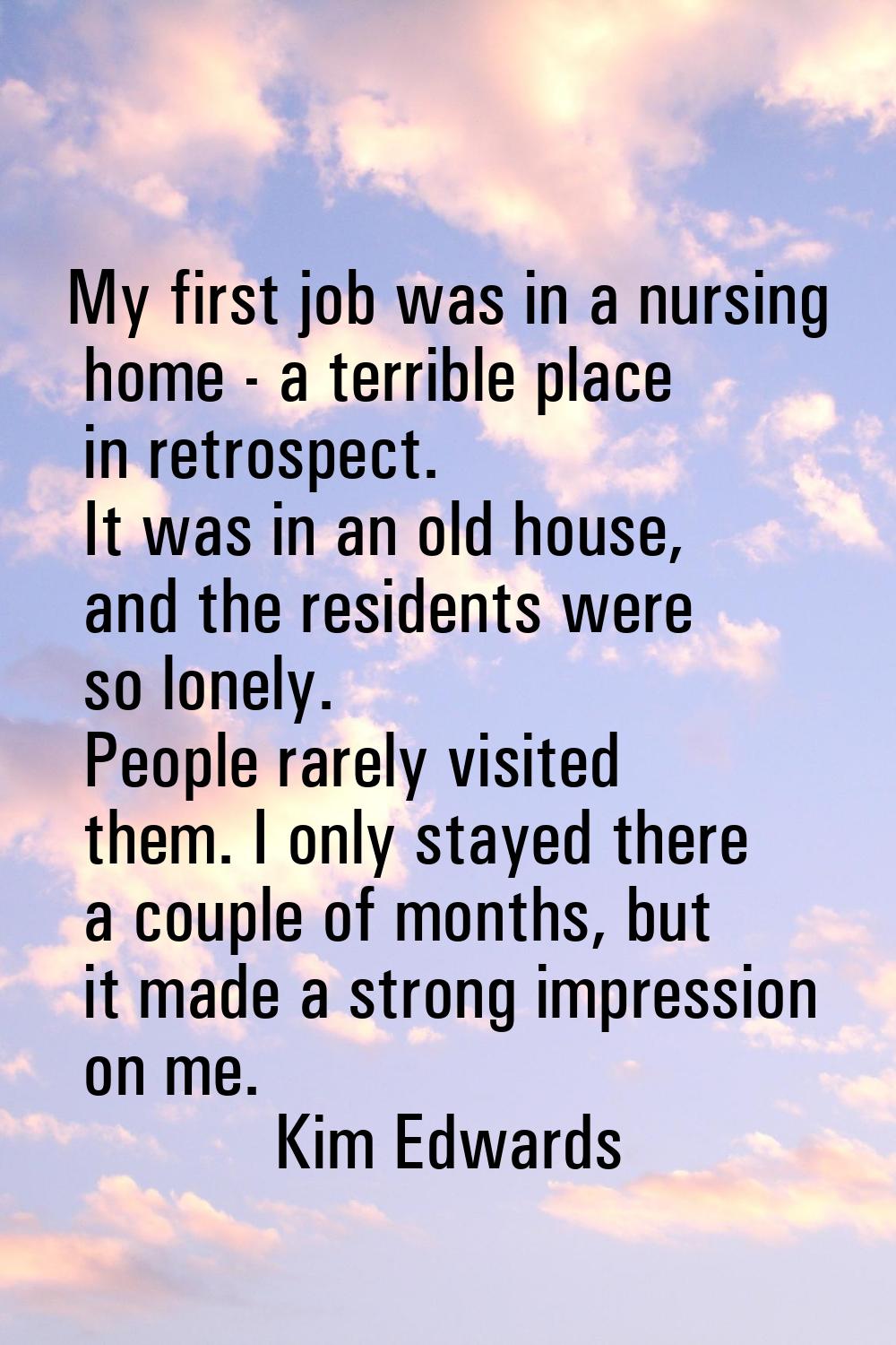 My first job was in a nursing home - a terrible place in retrospect. It was in an old house, and th