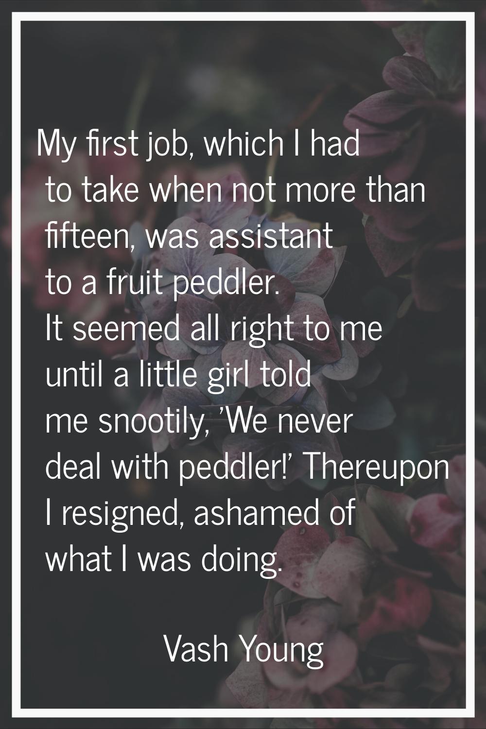 My first job, which I had to take when not more than fifteen, was assistant to a fruit peddler. It 