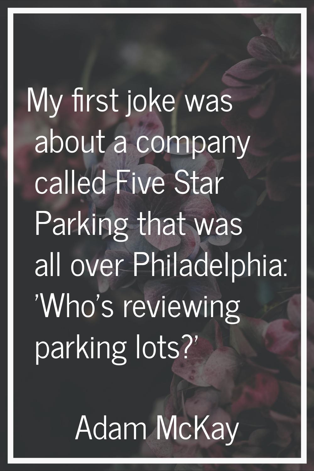 My first joke was about a company called Five Star Parking that was all over Philadelphia: 'Who's r