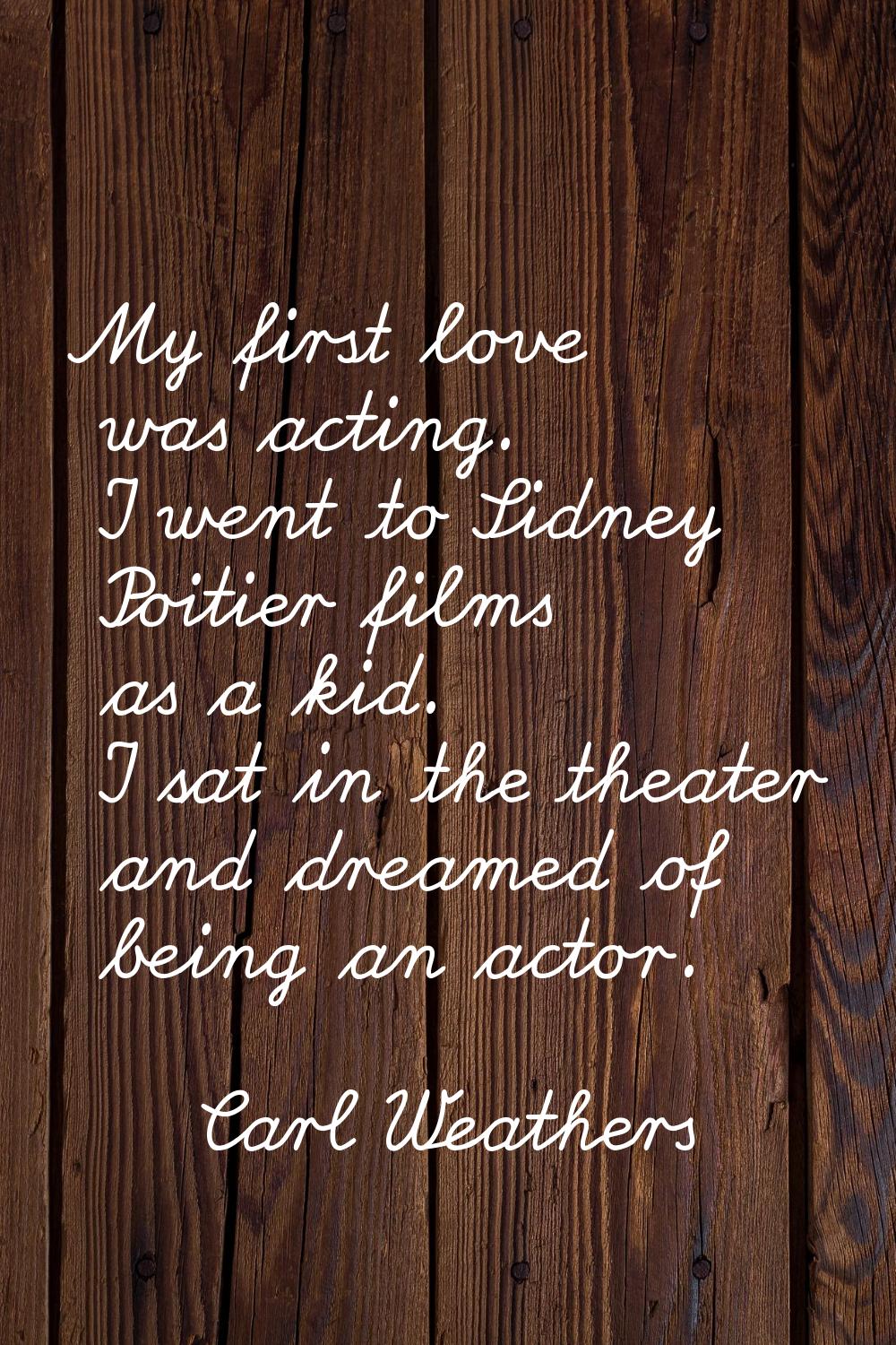 My first love was acting. I went to Sidney Poitier films as a kid. I sat in the theater and dreamed