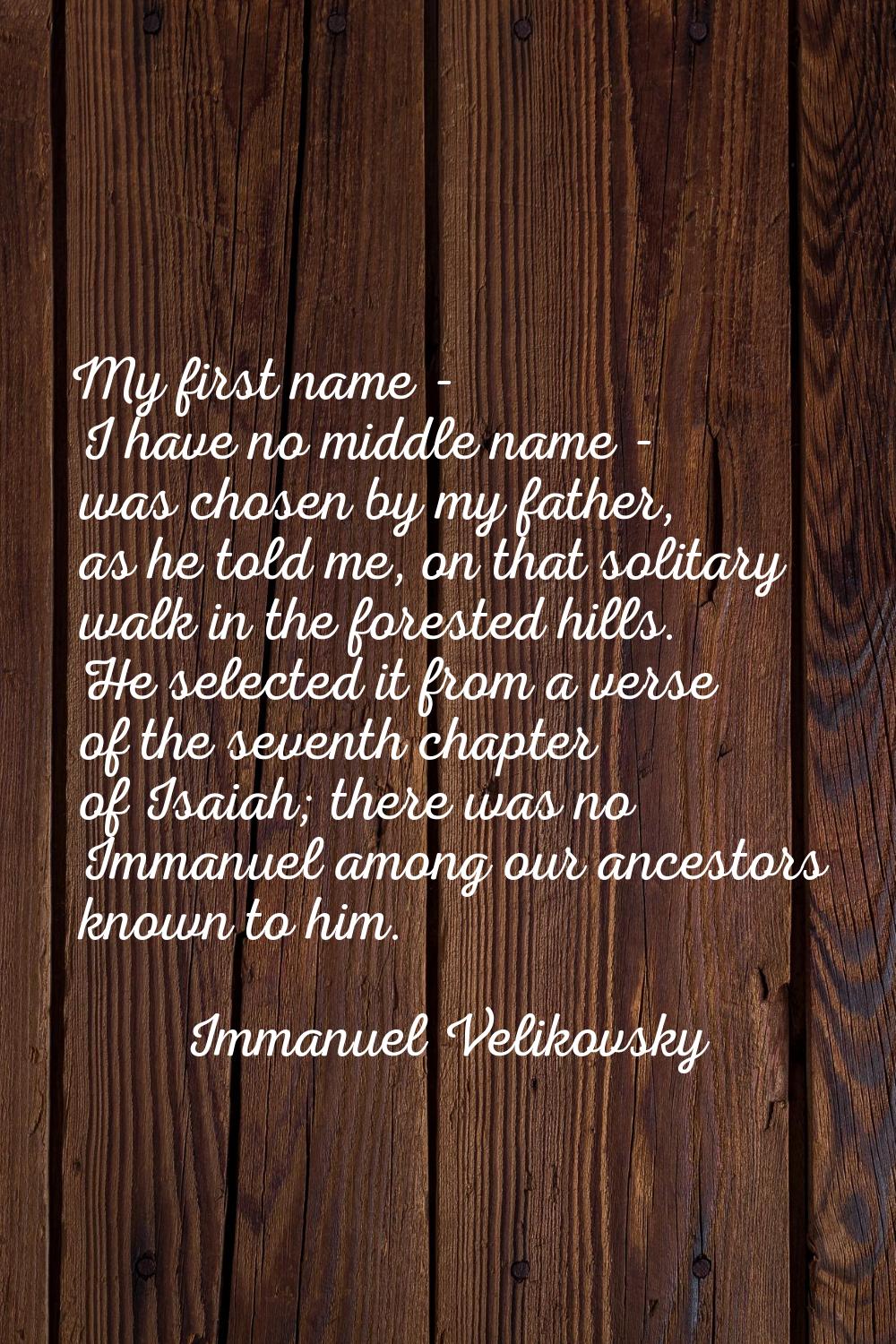 My first name - I have no middle name - was chosen by my father, as he told me, on that solitary wa