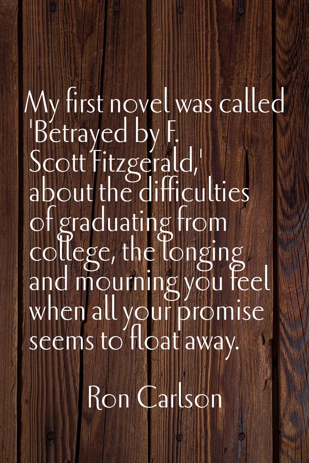My first novel was called 'Betrayed by F. Scott Fitzgerald,' about the difficulties of graduating f