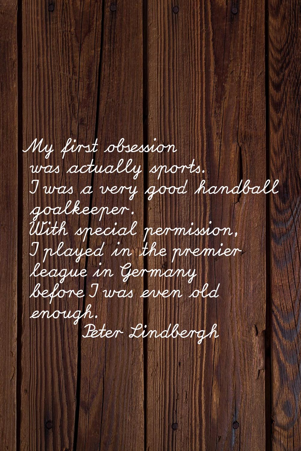 My first obsession was actually sports. I was a very good handball goalkeeper. With special permiss