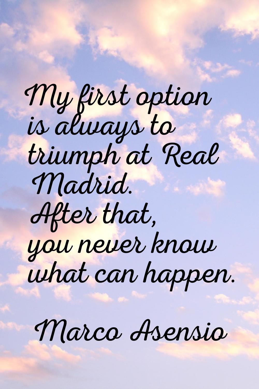 My first option is always to triumph at Real Madrid. After that, you never know what can happen.