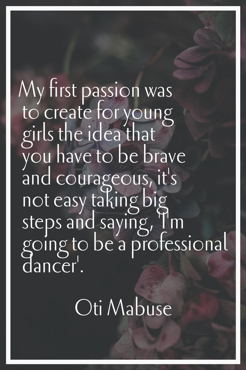 My first passion was to create for young girls the idea that you have to be brave and courageous, i