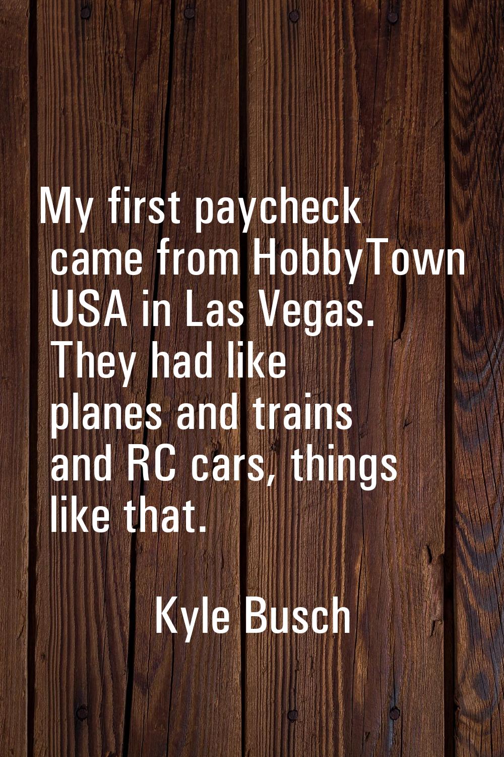 My first paycheck came from HobbyTown USA in Las Vegas. They had like planes and trains and RC cars