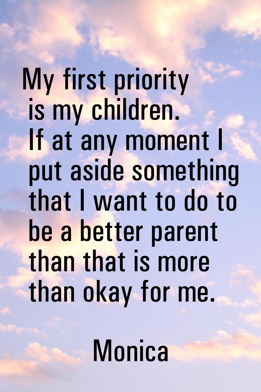 My first priority is my children. If at any moment I put aside something that I want to do to be a 