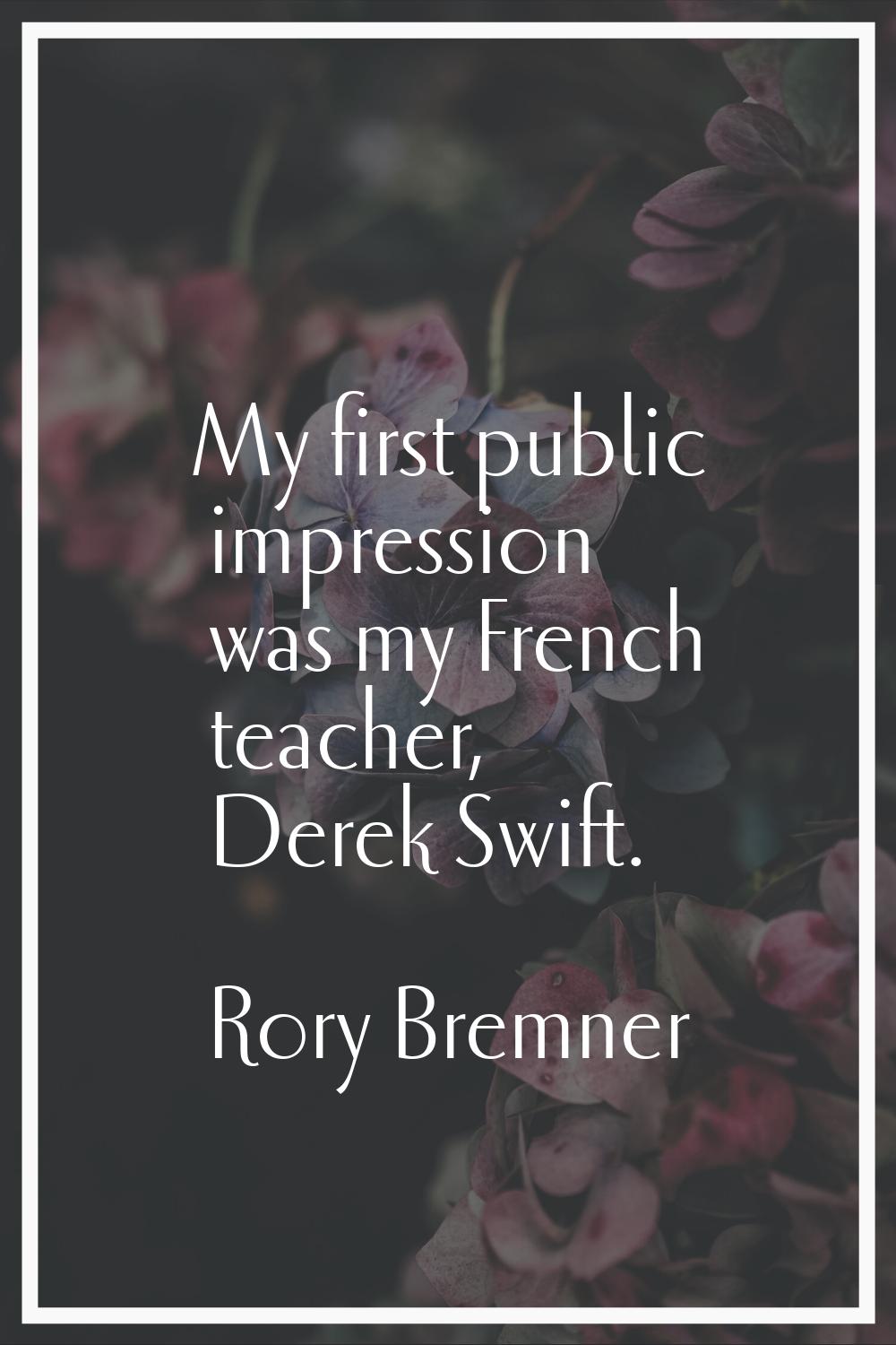 My first public impression was my French teacher, Derek Swift.
