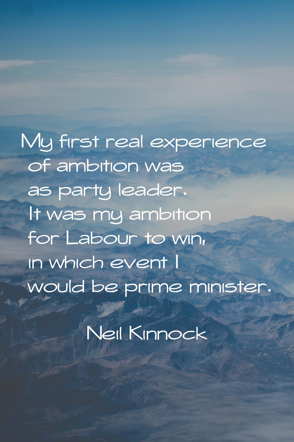 My first real experience of ambition was as party leader. It was my ambition for Labour to win, in 