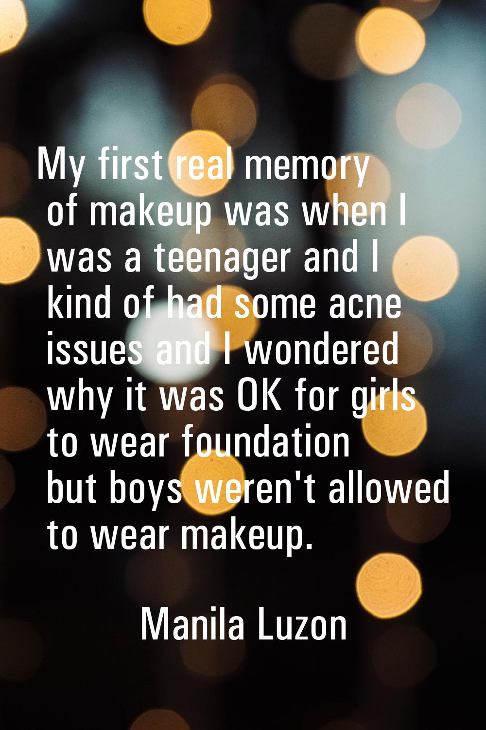 My first real memory of makeup was when I was a teenager and I kind of had some acne issues and I w