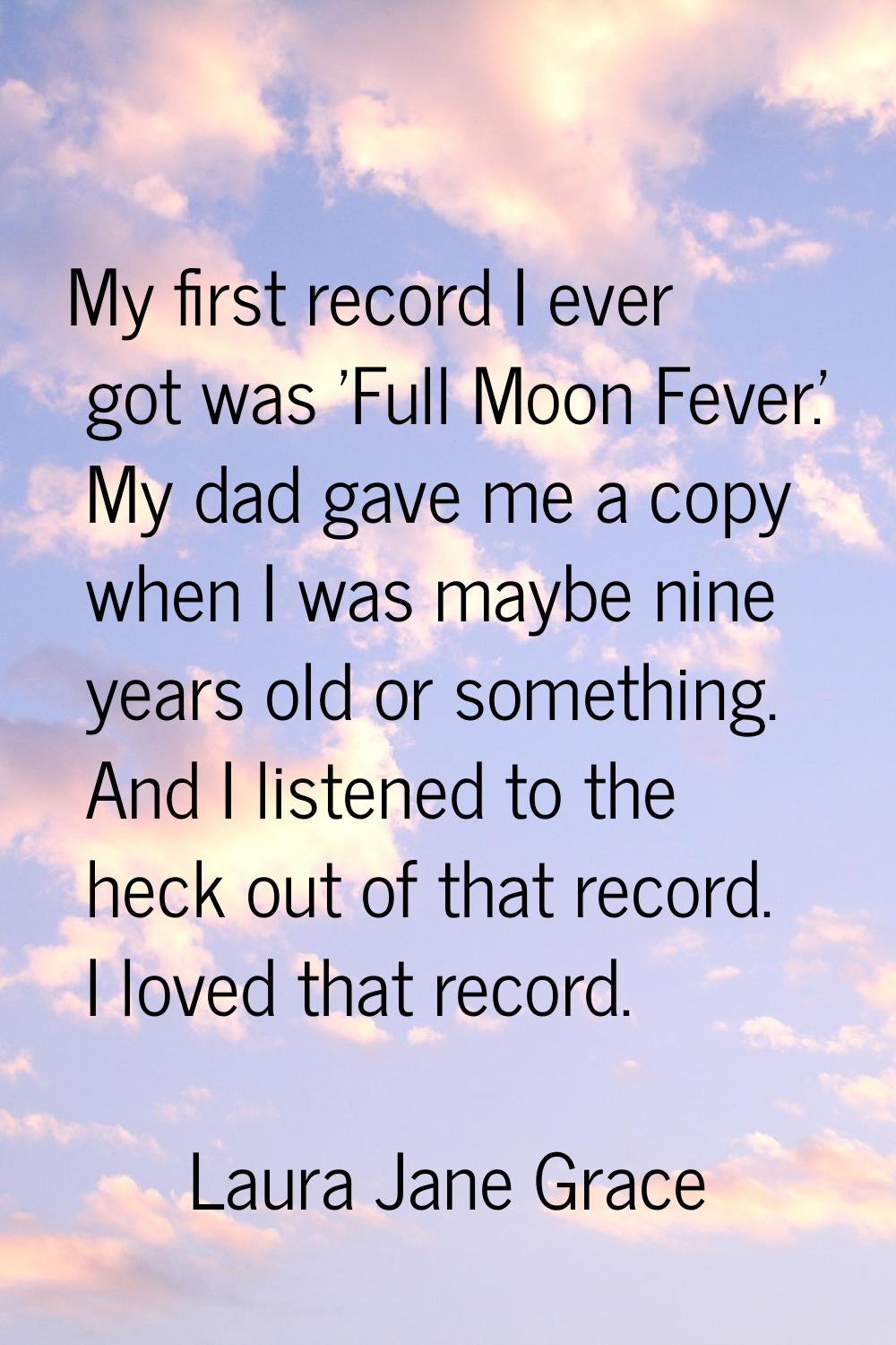 My first record I ever got was 'Full Moon Fever.' My dad gave me a copy when I was maybe nine years
