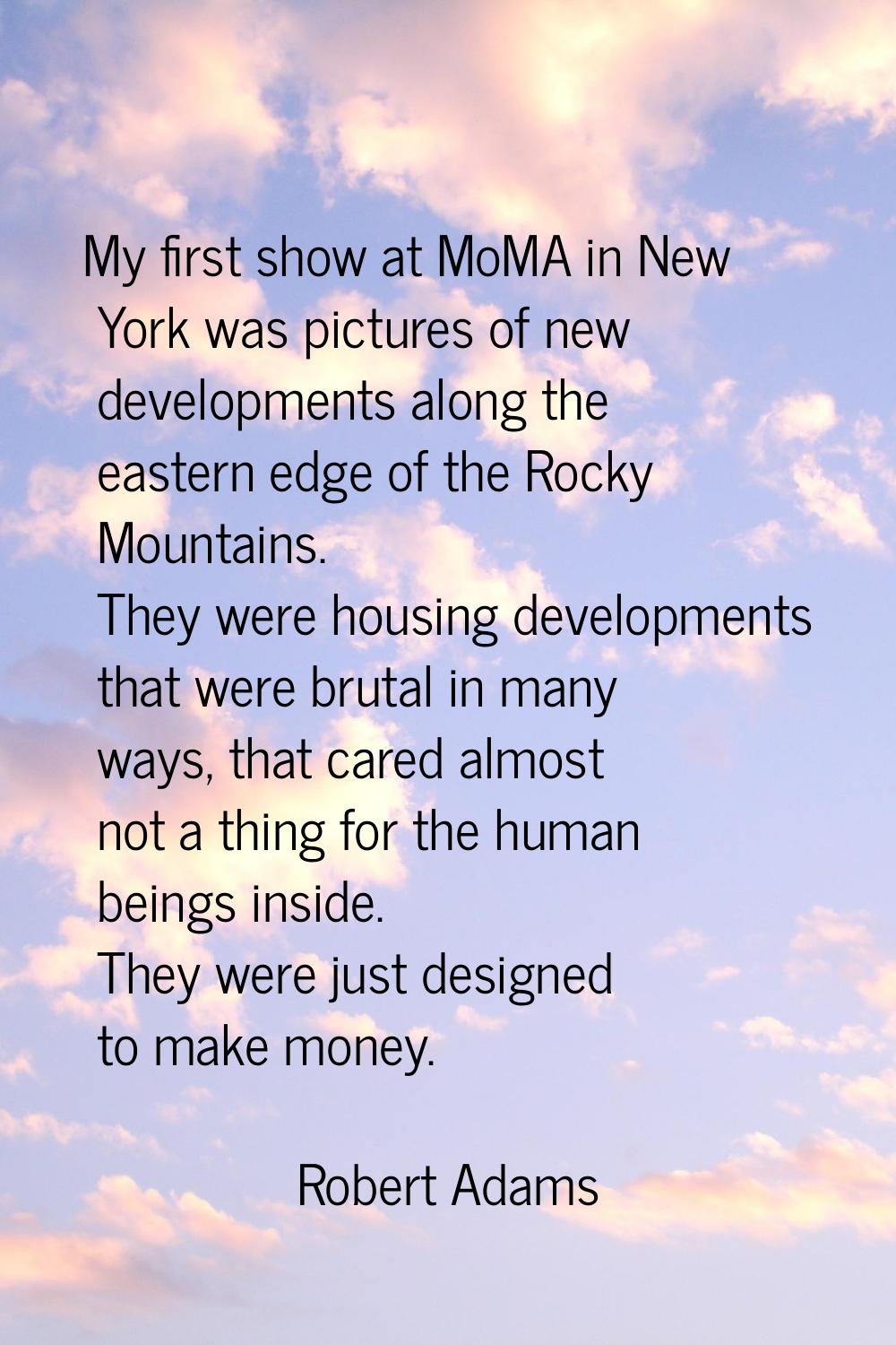 My first show at MoMA in New York was pictures of new developments along the eastern edge of the Ro