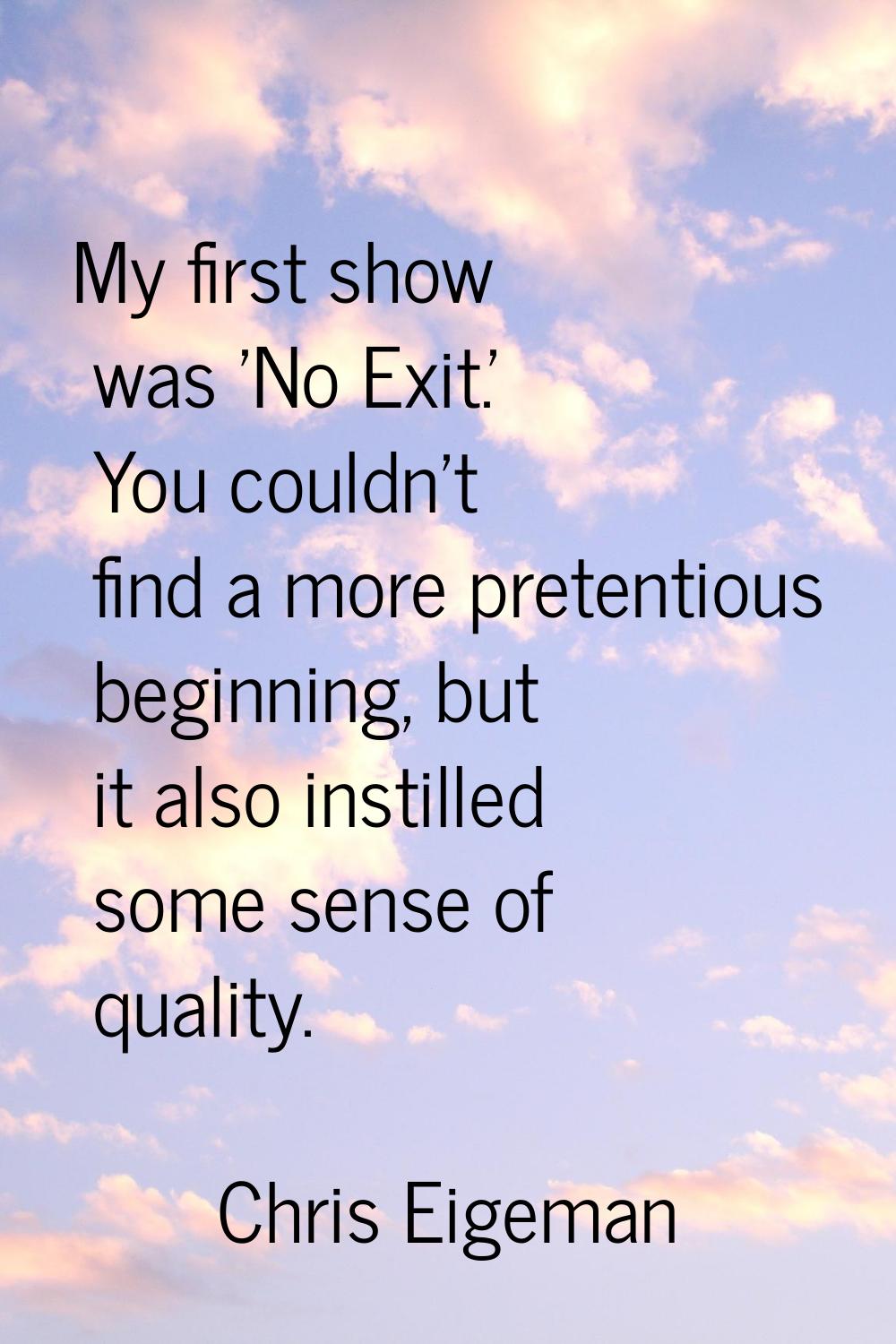 My first show was 'No Exit.' You couldn't find a more pretentious beginning, but it also instilled 