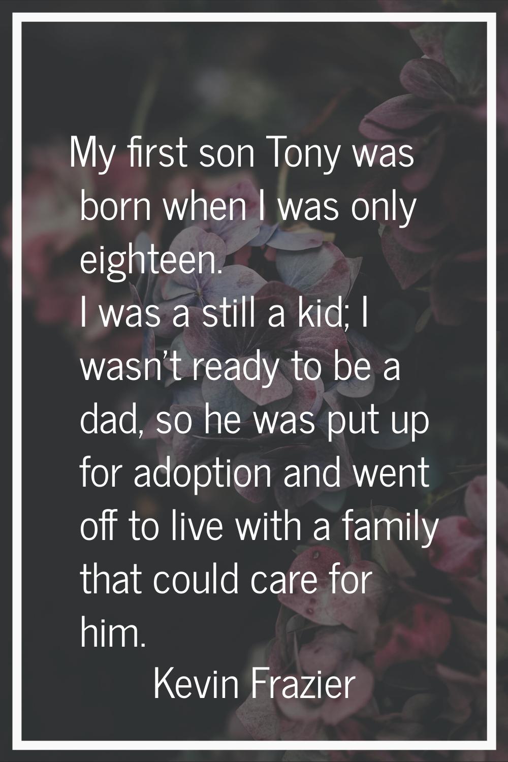 My first son Tony was born when I was only eighteen. I was a still a kid; I wasn't ready to be a da