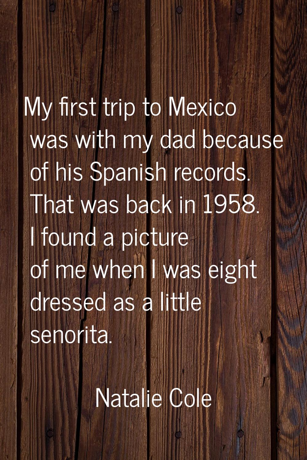My first trip to Mexico was with my dad because of his Spanish records. That was back in 1958. I fo