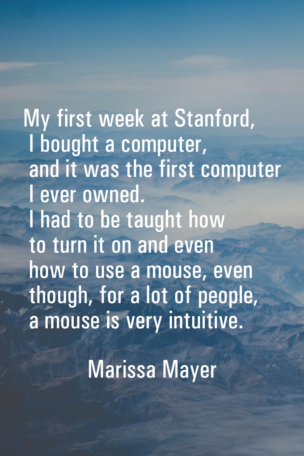 My first week at Stanford, I bought a computer, and it was the first computer I ever owned. I had t