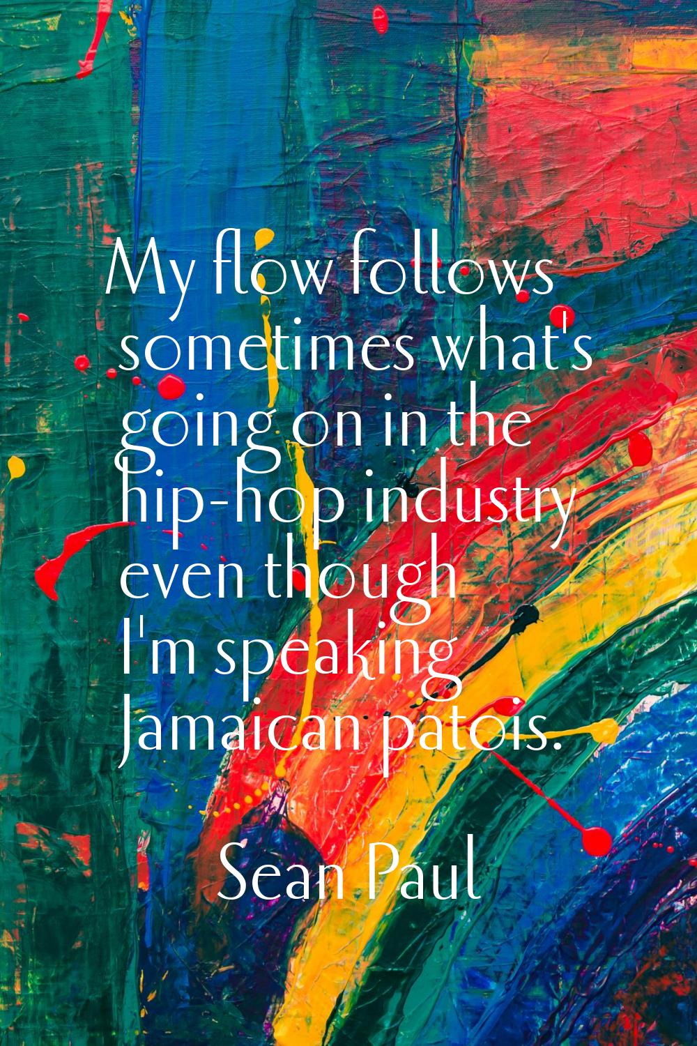 My flow follows sometimes what's going on in the hip-hop industry even though I'm speaking Jamaican