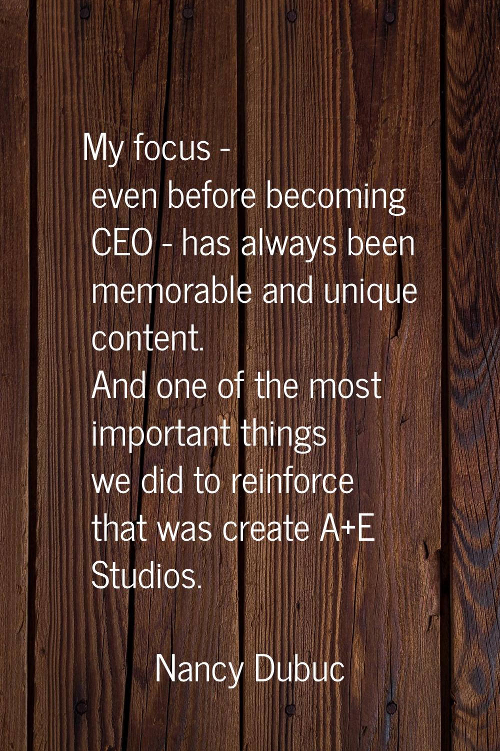 My focus - even before becoming CEO - has always been memorable and unique content. And one of the 