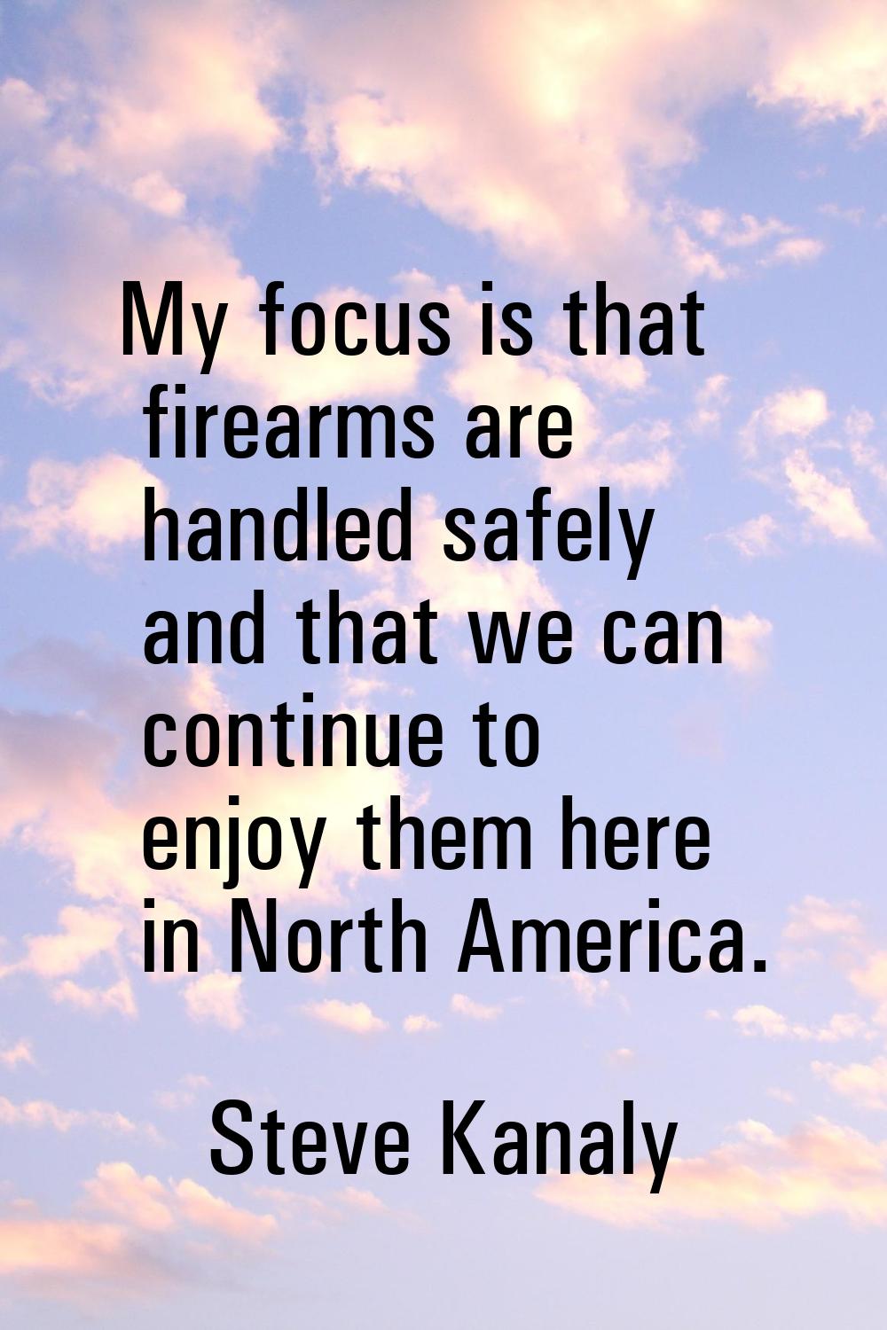 My focus is that firearms are handled safely and that we can continue to enjoy them here in North A