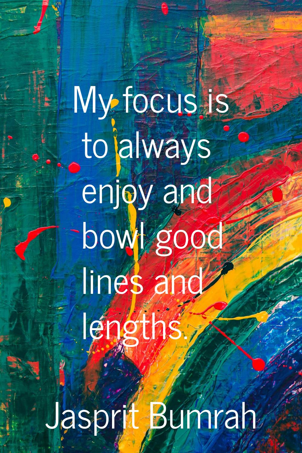 My focus is to always enjoy and bowl good lines and lengths.