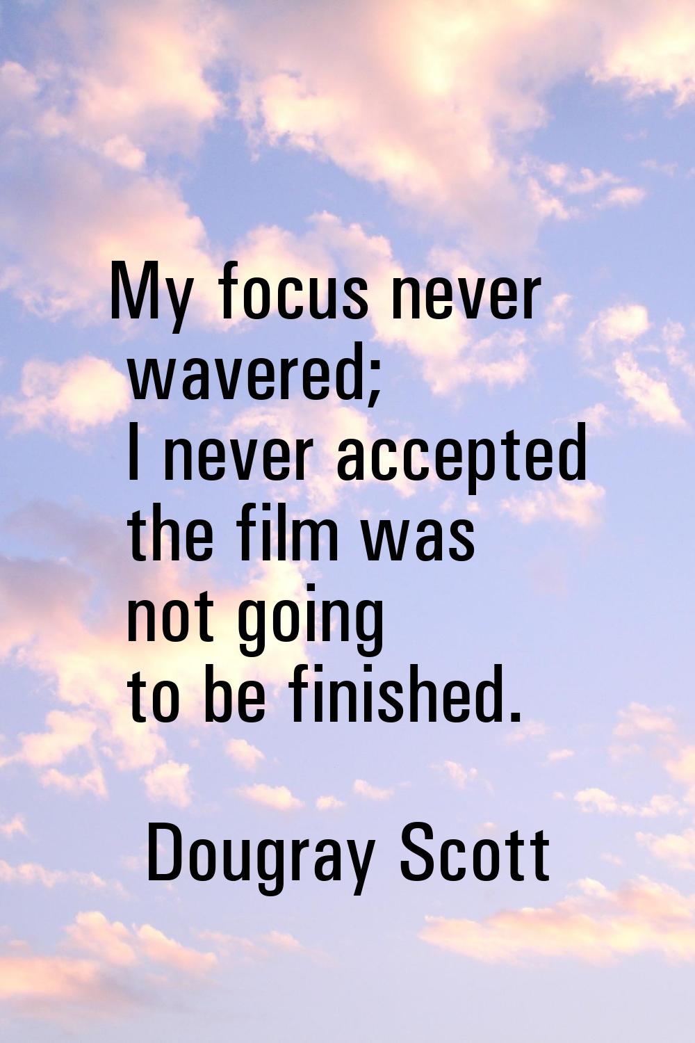 My focus never wavered; I never accepted the film was not going to be finished.