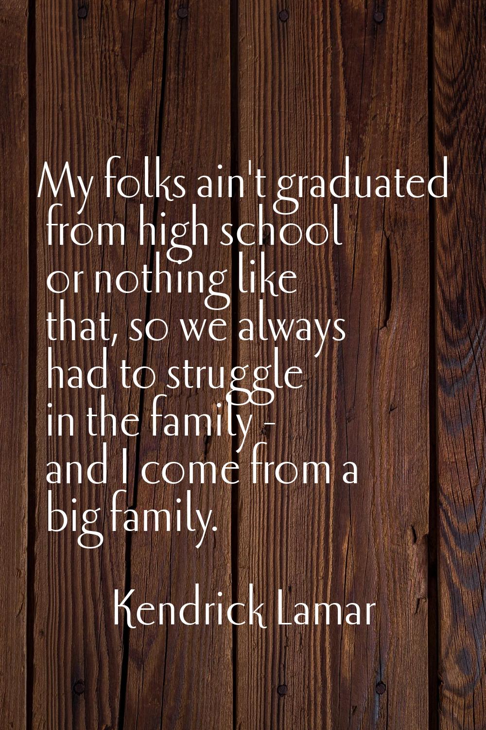 My folks ain't graduated from high school or nothing like that, so we always had to struggle in the