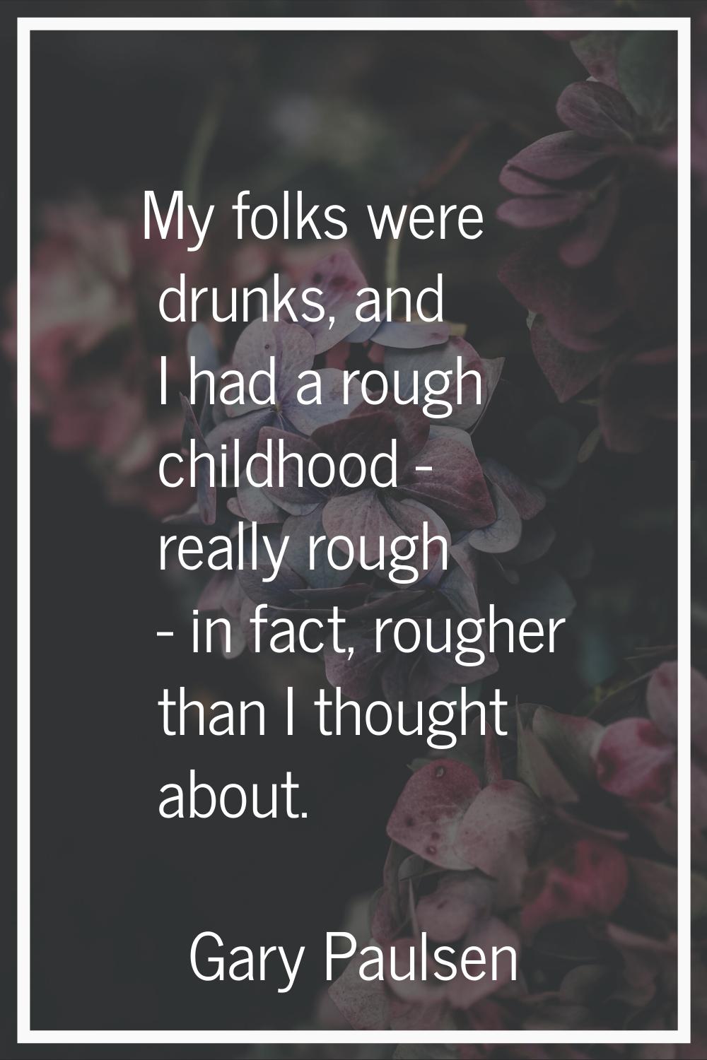 My folks were drunks, and I had a rough childhood - really rough - in fact, rougher than I thought 