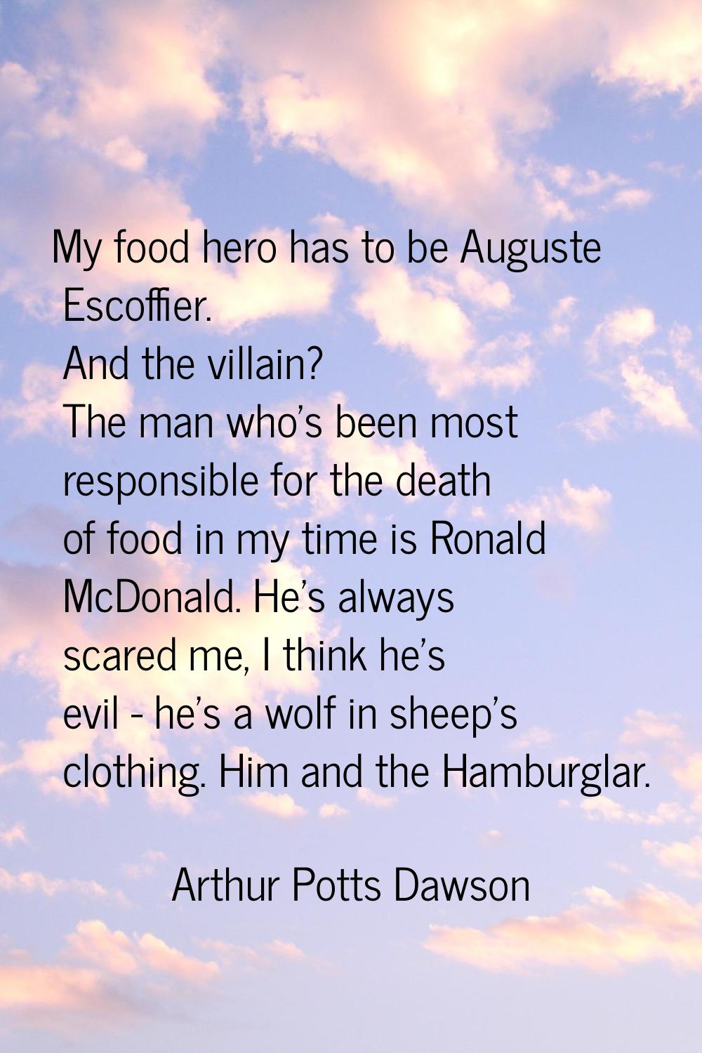 My food hero has to be Auguste Escoffier. And the villain? The man who's been most responsible for 