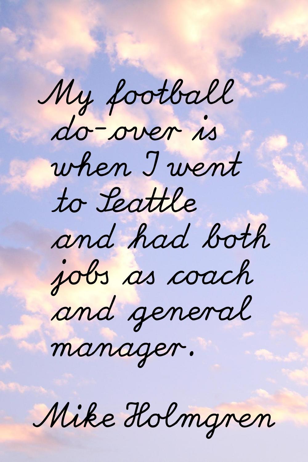My football do-over is when I went to Seattle and had both jobs as coach and general manager.