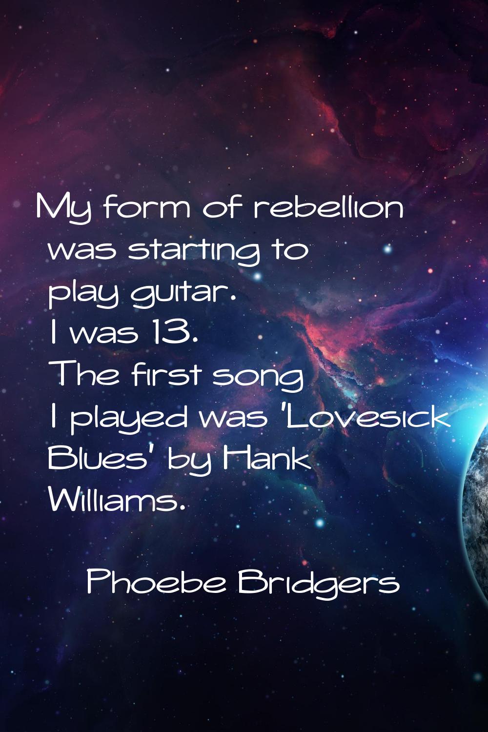 My form of rebellion was starting to play guitar. I was 13. The first song I played was 'Lovesick B