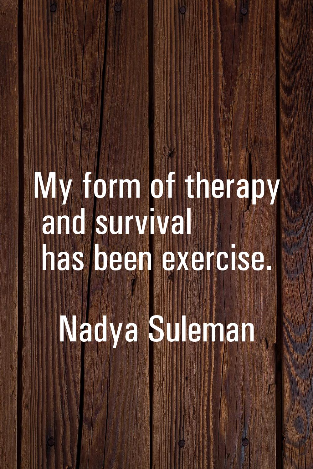 My form of therapy and survival has been exercise.