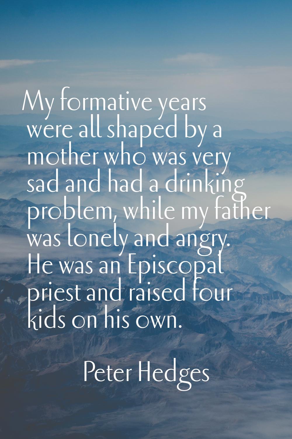 My formative years were all shaped by a mother who was very sad and had a drinking problem, while m