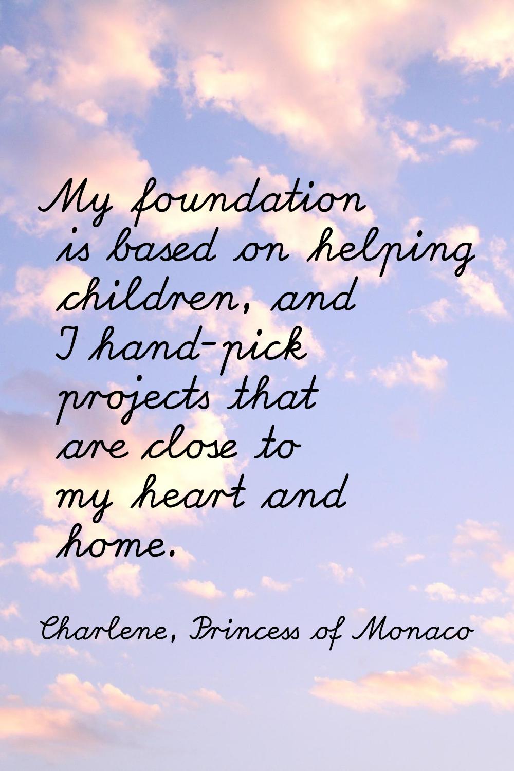 My foundation is based on helping children, and I hand-pick projects that are close to my heart and