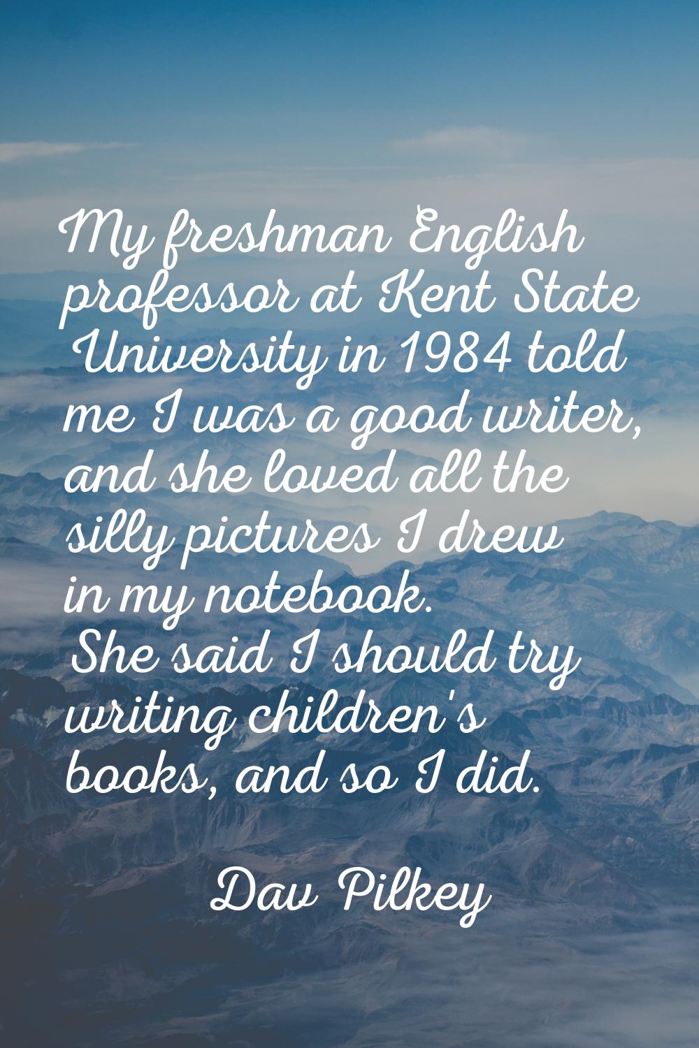 My freshman English professor at Kent State University in 1984 told me I was a good writer, and she