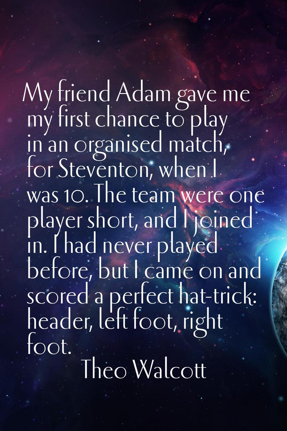 My friend Adam gave me my first chance to play in an organised match, for Steventon, when I was 10.