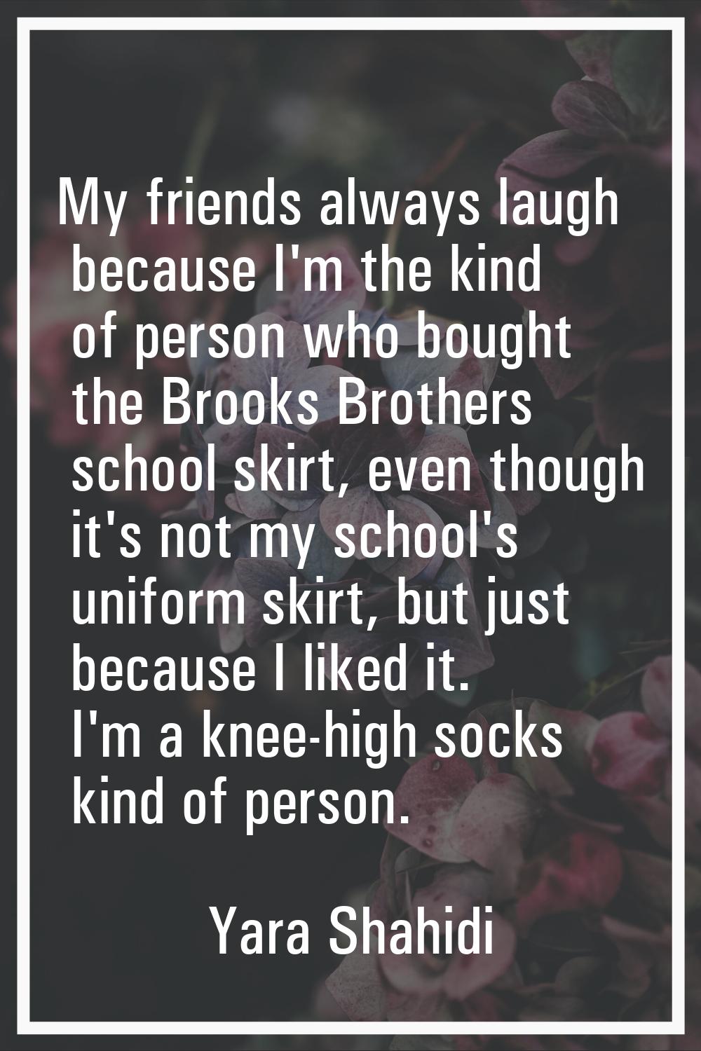 My friends always laugh because I'm the kind of person who bought the Brooks Brothers school skirt,