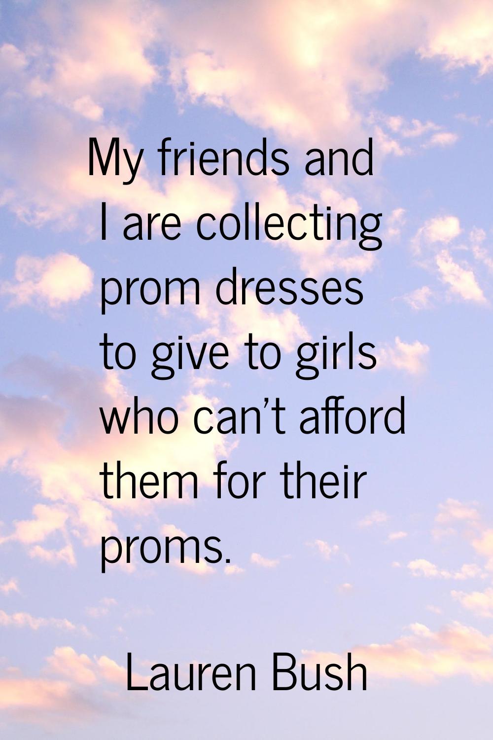 My friends and I are collecting prom dresses to give to girls who can't afford them for their proms