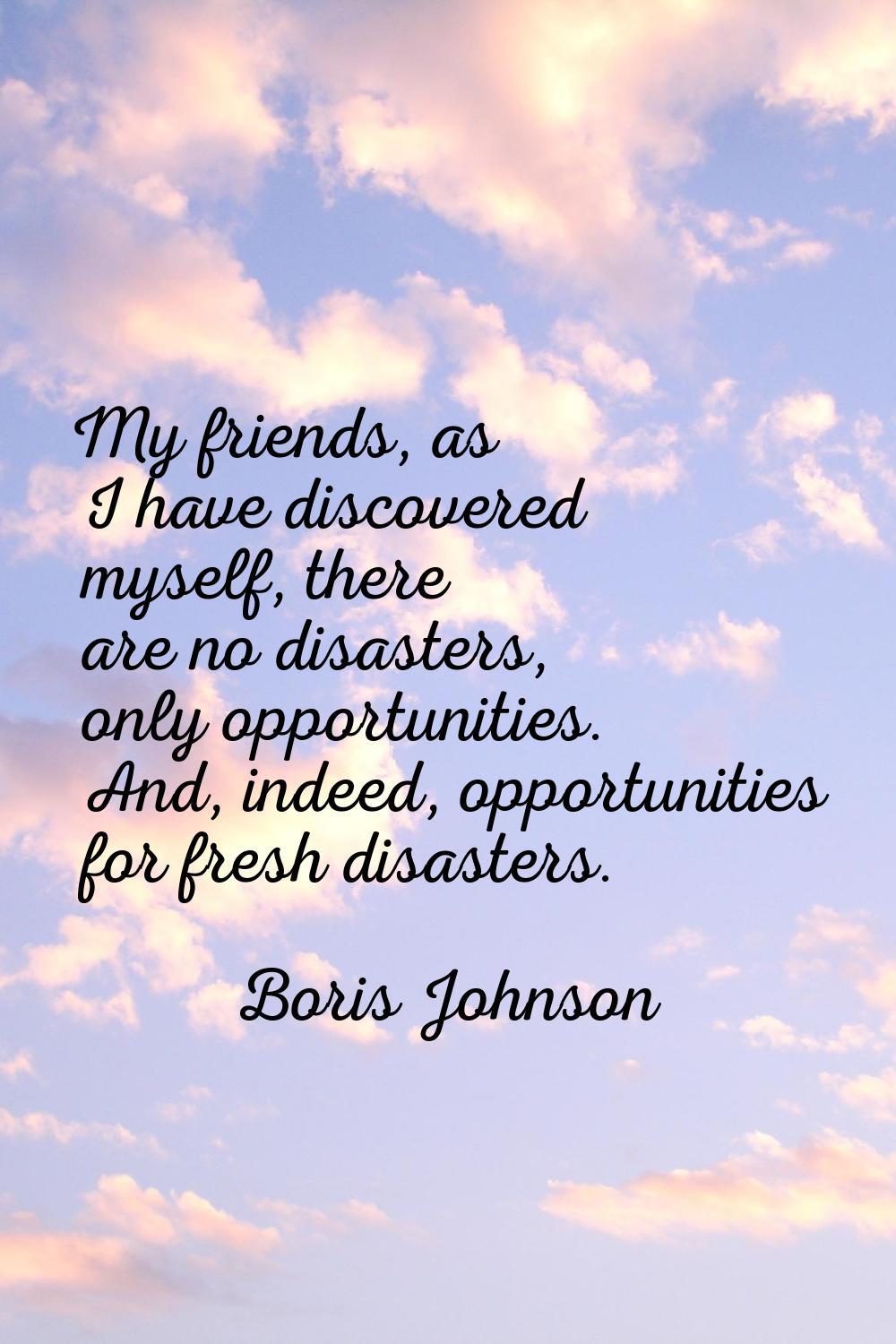 My friends, as I have discovered myself, there are no disasters, only opportunities. And, indeed, o