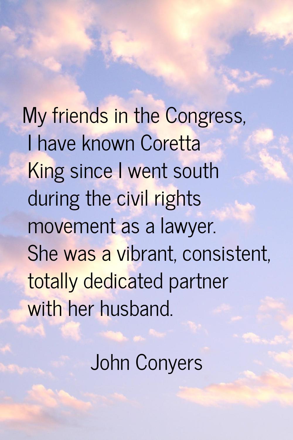 My friends in the Congress, I have known Coretta King since I went south during the civil rights mo